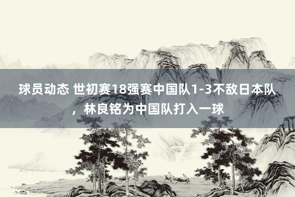 球员动态 世初赛18强赛中国队1-3不敌日本队，林良铭为中国队打入一球