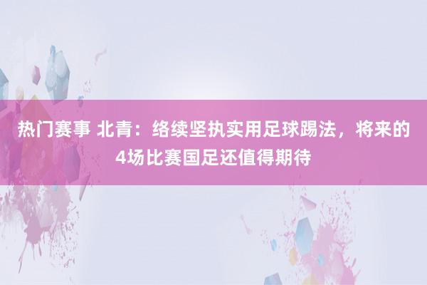 热门赛事 北青：络续坚执实用足球踢法，将来的4场比赛国足还值得期待