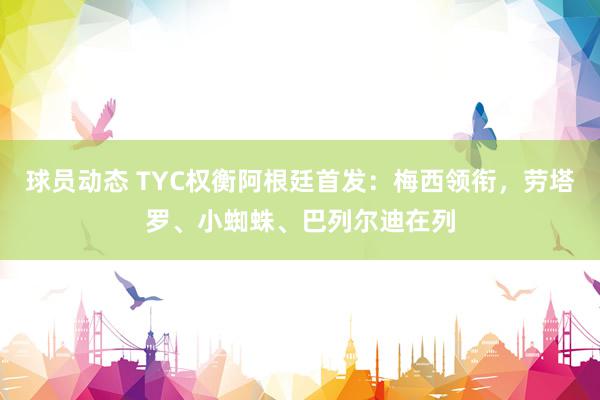 球员动态 TYC权衡阿根廷首发：梅西领衔，劳塔罗、小蜘蛛、巴列尔迪在列