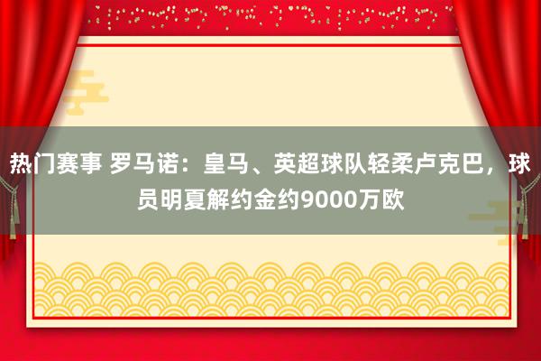 热门赛事 罗马诺：皇马、英超球队轻柔卢克巴，球员明夏解约金约9000万欧