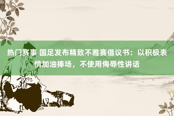 热门赛事 国足发布精致不雅赛倡议书：以积极表情加油捧场，不使用侮辱性讲话