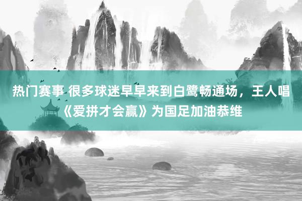 热门赛事 很多球迷早早来到白鹭畅通场，王人唱《爱拼才会赢》为国足加油恭维