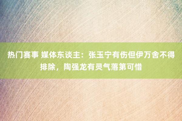 热门赛事 媒体东谈主：张玉宁有伤但伊万舍不得排除，陶强龙有灵气落第可惜