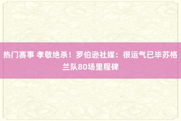 热门赛事 孝敬绝杀！罗伯逊社媒：很运气已毕苏格兰队80场里程碑