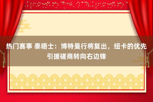 热门赛事 泰晤士：博特曼行将复出，纽卡的优先引援磋商转向右边锋