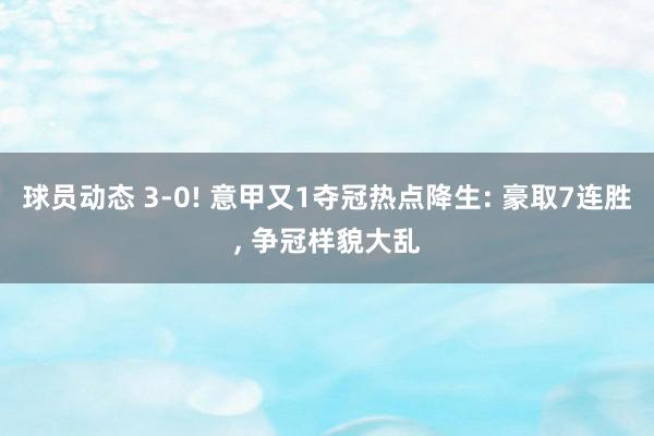 球员动态 3-0! 意甲又1夺冠热点降生: 豪取7连胜, 争冠样貌大乱