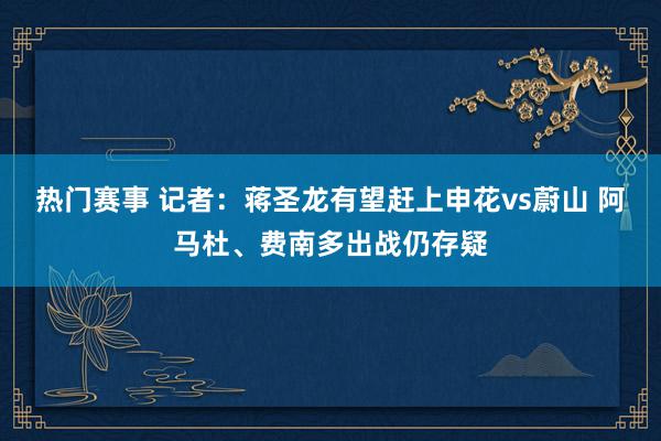 热门赛事 记者：蒋圣龙有望赶上申花vs蔚山 阿马杜、费南多出战仍存疑