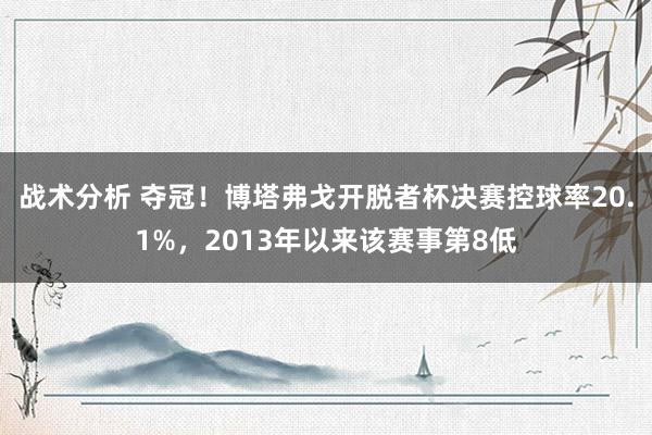 战术分析 夺冠！博塔弗戈开脱者杯决赛控球率20.1%，2013年以来该赛事第8低