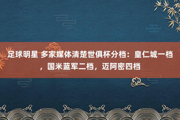 足球明星 多家媒体清楚世俱杯分档：皇仁城一档，国米蓝军二档，迈阿密四档