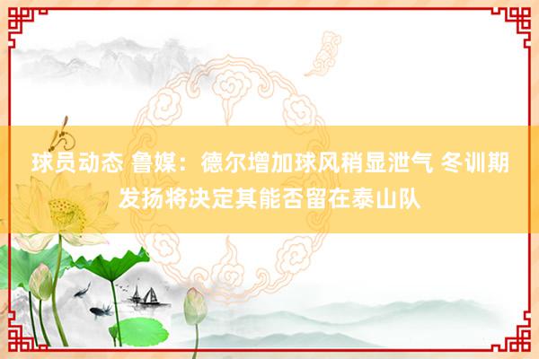 球员动态 鲁媒：德尔增加球风稍显泄气 冬训期发扬将决定其能否留在泰山队