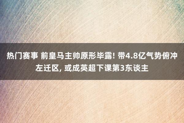 热门赛事 前皇马主帅原形毕露! 带4.8亿气势俯冲左迁区, 或成英超下课第3东谈主