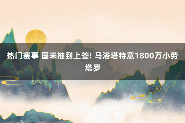 热门赛事 国米抽到上签! 马洛塔特意1800万小劳塔罗