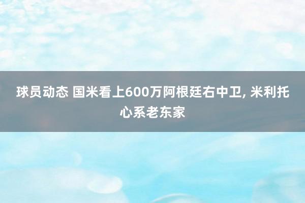 球员动态 国米看上600万阿根廷右中卫, 米利托心系老东家