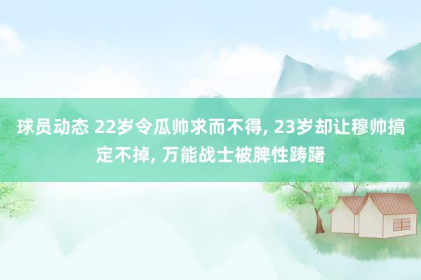 球员动态 22岁令瓜帅求而不得, 23岁却让穆帅搞定不掉, 万能战士被脾性踌躇