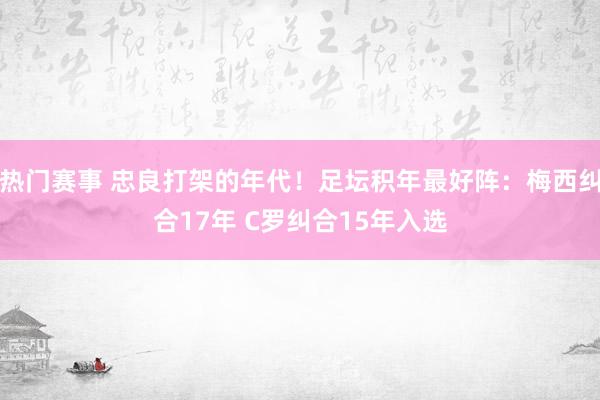 热门赛事 忠良打架的年代！足坛积年最好阵：梅西纠合17年 C罗纠合15年入选