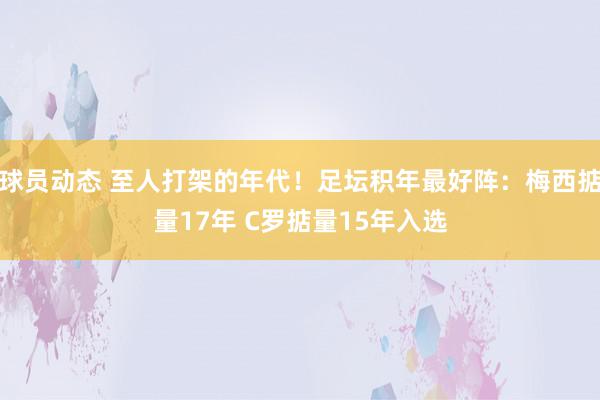 球员动态 至人打架的年代！足坛积年最好阵：梅西掂量17年 C罗掂量15年入选