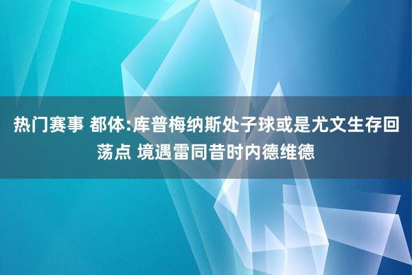 热门赛事 都体:库普梅纳斯处子球或是尤文生存回荡点 境遇雷同昔时内德维德