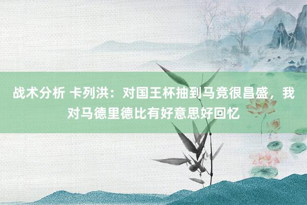 战术分析 卡列洪：对国王杯抽到马竞很昌盛，我对马德里德比有好意思好回忆