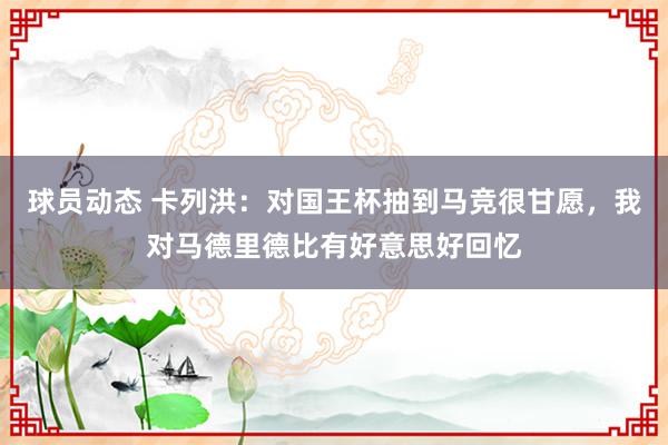 球员动态 卡列洪：对国王杯抽到马竞很甘愿，我对马德里德比有好意思好回忆