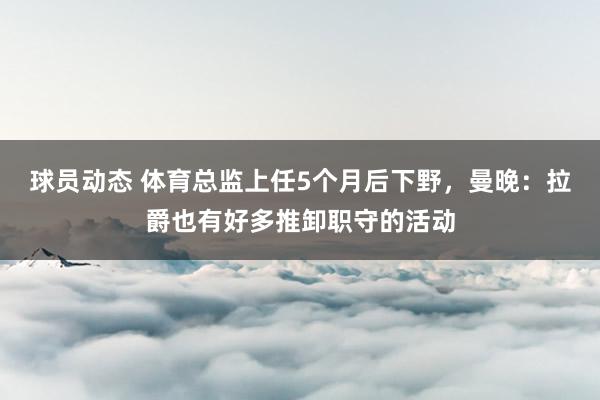 球员动态 体育总监上任5个月后下野，曼晚：拉爵也有好多推卸职守的活动