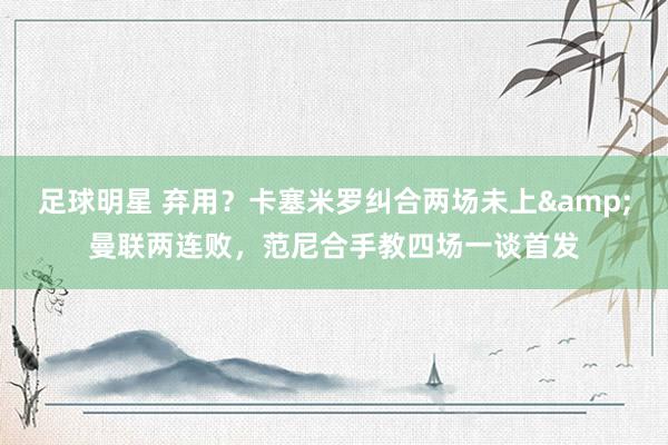 足球明星 弃用？卡塞米罗纠合两场未上&曼联两连败，范尼合手教四场一谈首发