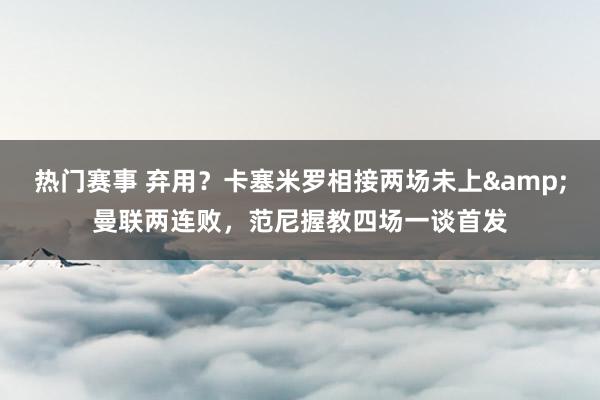 热门赛事 弃用？卡塞米罗相接两场未上&曼联两连败，范尼握教四场一谈首发