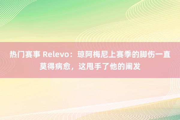 热门赛事 Relevo：琼阿梅尼上赛季的脚伤一直莫得病愈，这甩手了他的阐发