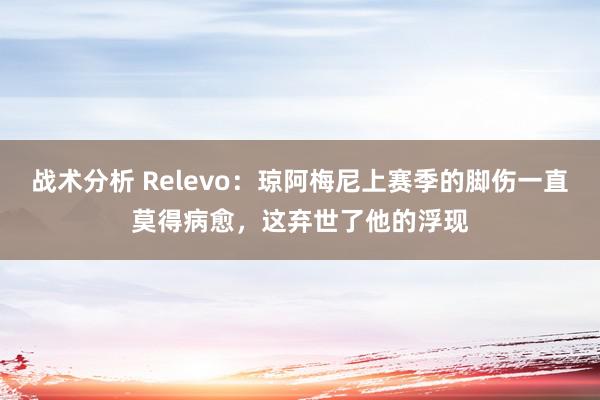 战术分析 Relevo：琼阿梅尼上赛季的脚伤一直莫得病愈，这弃世了他的浮现