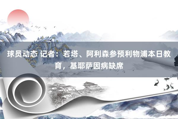 球员动态 记者：若塔、阿利森参预利物浦本日教育，基耶萨因病缺席