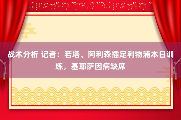 战术分析 记者：若塔、阿利森插足利物浦本日训练，基耶萨因病缺席