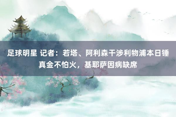 足球明星 记者：若塔、阿利森干涉利物浦本日锤真金不怕火，基耶萨因病缺席