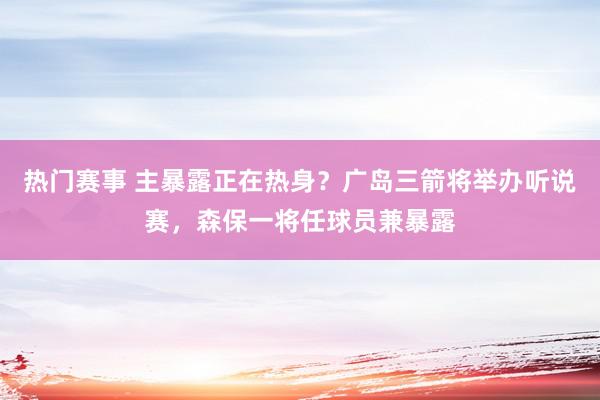 热门赛事 主暴露正在热身？广岛三箭将举办听说赛，森保一将任球员兼暴露