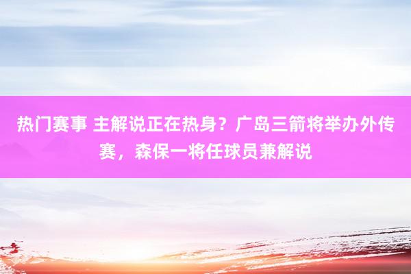 热门赛事 主解说正在热身？广岛三箭将举办外传赛，森保一将任球员兼解说