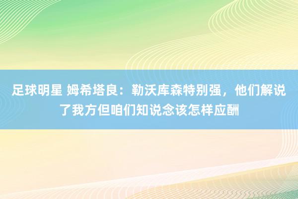 足球明星 姆希塔良：勒沃库森特别强，他们解说了我方但咱们知说念该怎样应酬