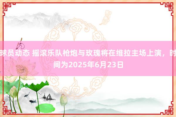 球员动态 摇滚乐队枪炮与玫瑰将在维拉主场上演，时间为2025年6月23日