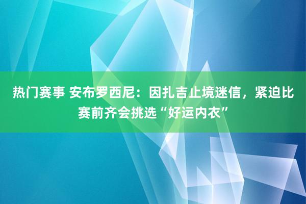 热门赛事 安布罗西尼：因扎吉止境迷信，紧迫比赛前齐会挑选“好运内衣”