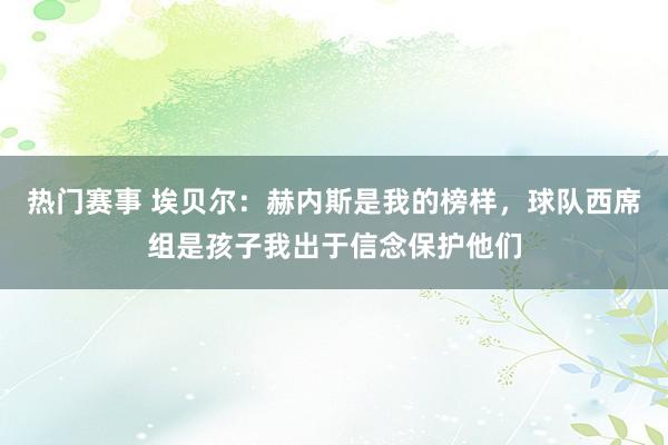 热门赛事 埃贝尔：赫内斯是我的榜样，球队西席组是孩子我出于信念保护他们