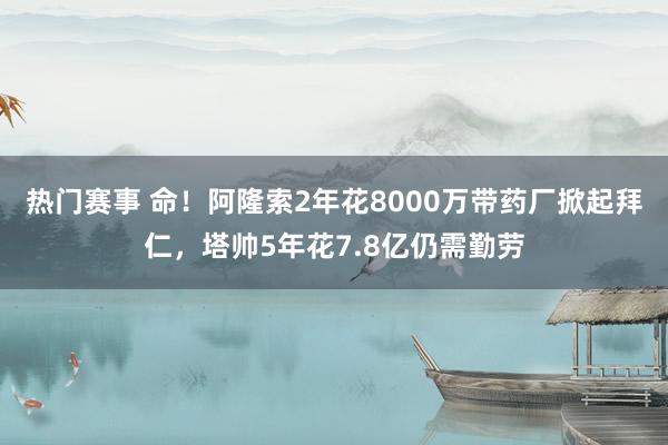 热门赛事 命！阿隆索2年花8000万带药厂掀起拜仁，塔帅5年花7.8亿仍需勤劳