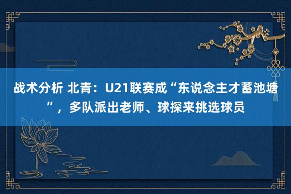 战术分析 北青：U21联赛成“东说念主才蓄池塘”，多队派出老师、球探来挑选球员