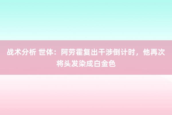 战术分析 世体：阿劳霍复出干涉倒计时，他再次将头发染成白金色