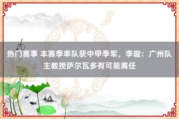 热门赛事 本赛季率队获中甲季军，李璇：广州队主教授萨尔瓦多有可能离任