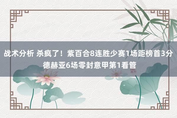 战术分析 杀疯了！紫百合8连胜少赛1场距榜首3分 德赫亚6场零封意甲第1看管