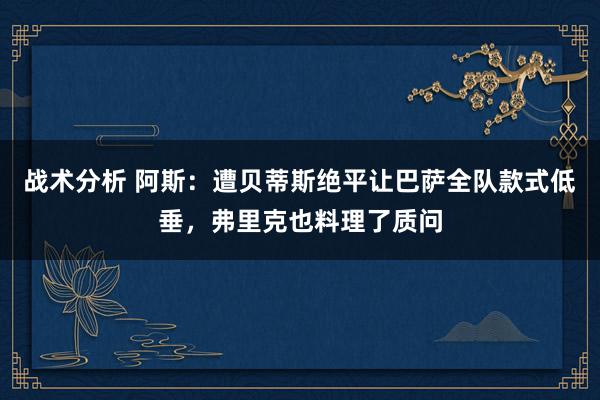 战术分析 阿斯：遭贝蒂斯绝平让巴萨全队款式低垂，弗里克也料理了质问