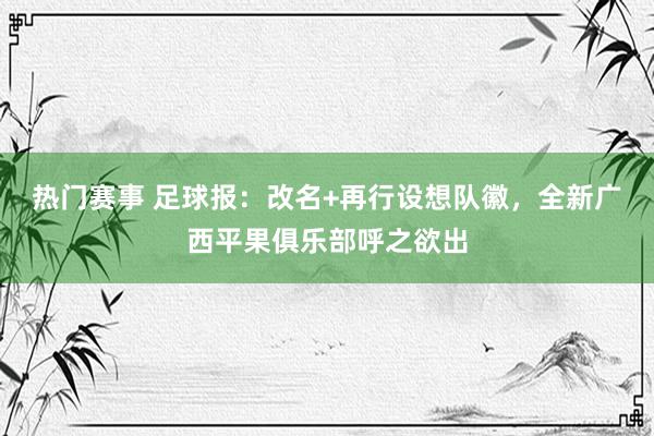 热门赛事 足球报：改名+再行设想队徽，全新广西平果俱乐部呼之欲出