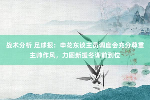 战术分析 足球报：申花东谈主员调度会充分尊重主帅作风，力图新援冬训前到位