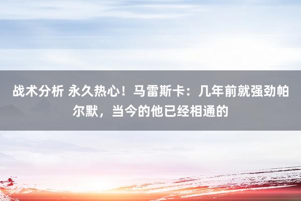 战术分析 永久热心！马雷斯卡：几年前就强劲帕尔默，当今的他已经相通的