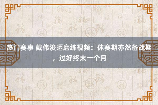 热门赛事 戴伟浚晒磨练视频：休赛期亦然备战期，过好终末一个月