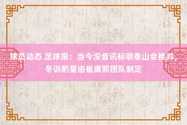 球员动态 足球报：当今没音讯标明泰山会换帅，冬训酌量由崔康熙团队制定