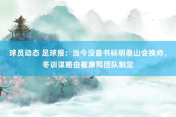 球员动态 足球报：当今没音书标明泰山会换帅，冬训谋略由崔康熙团队制定