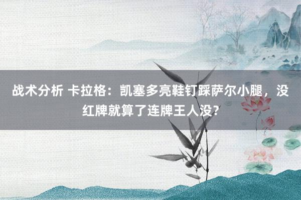 战术分析 卡拉格：凯塞多亮鞋钉踩萨尔小腿，没红牌就算了连牌王人没？